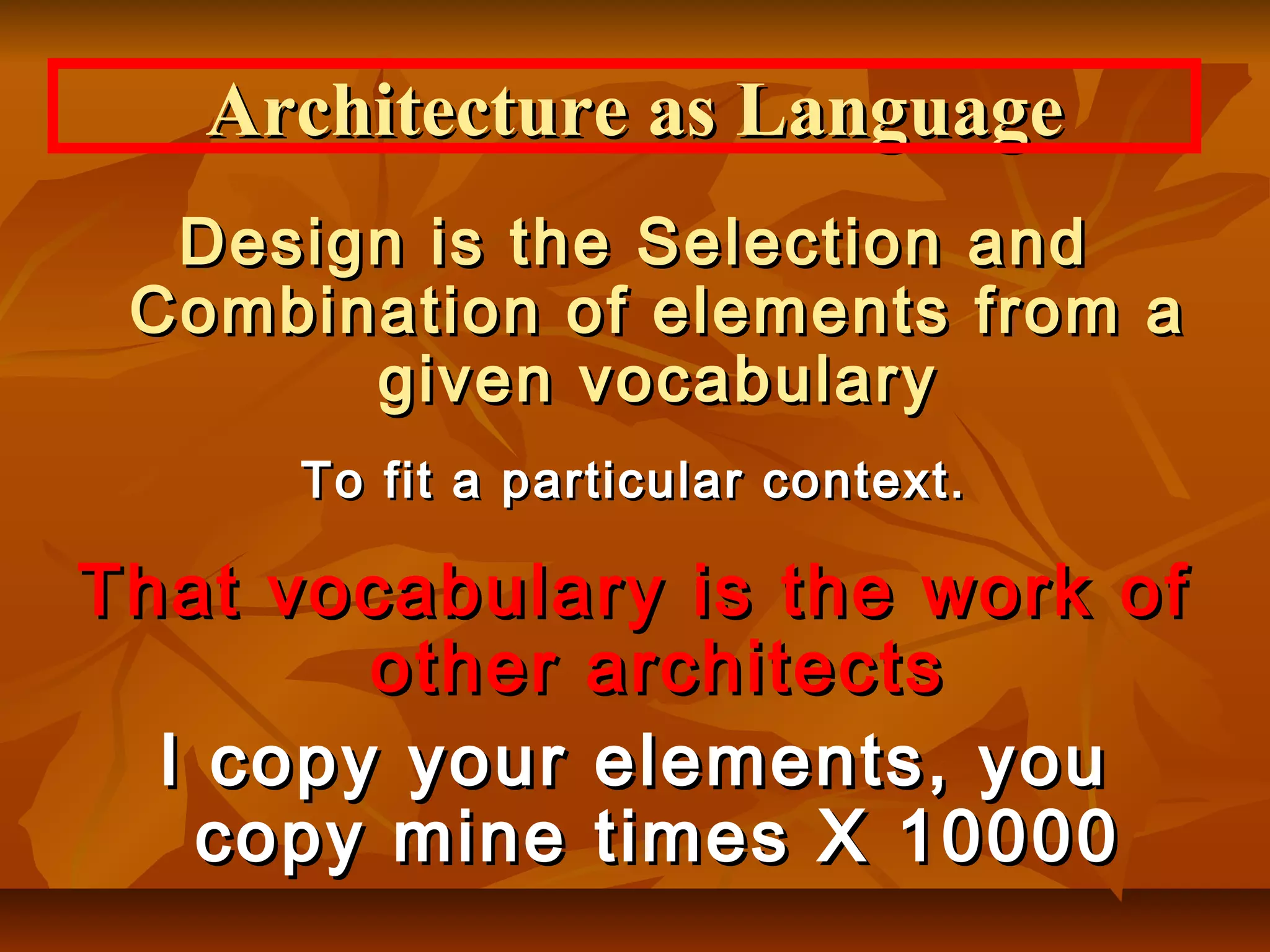 Architecture as LanguageArchitecture as Language
Design is the Selection andDesign is the Selection and
Combination of elements from aCombination of elements from a
given vocabularygiven vocabulary
To fit a particular context.To fit a particular context.
That vocabulary is the work ofThat vocabulary is the work of
other architectsother architects
I copy your elements, youI copy your elements, you
copy mine times X 10000copy mine times X 10000
 