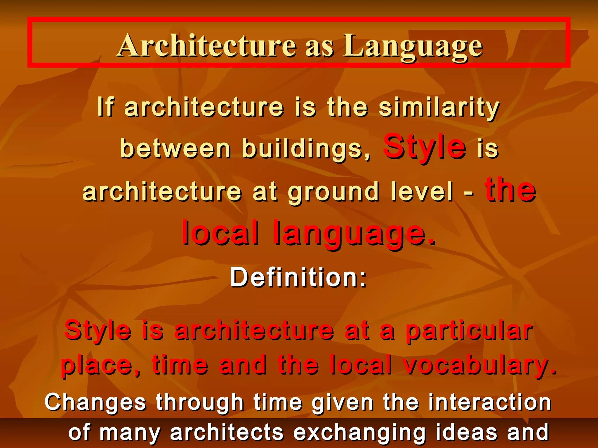 If architecture is the similarityIf architecture is the similarity
between buildings,between buildings, StyleStyle isis
architecture at ground level -architecture at ground level - thethe
local language.local language.
Definition:Definition:
Style is architecture at a particularStyle is architecture at a particular
place, time and the local vocabulary.place, time and the local vocabulary.
Changes through time given the interactionChanges through time given the interaction
of many architects exchanging ideas andof many architects exchanging ideas and
Architecture as LanguageArchitecture as Language
 
