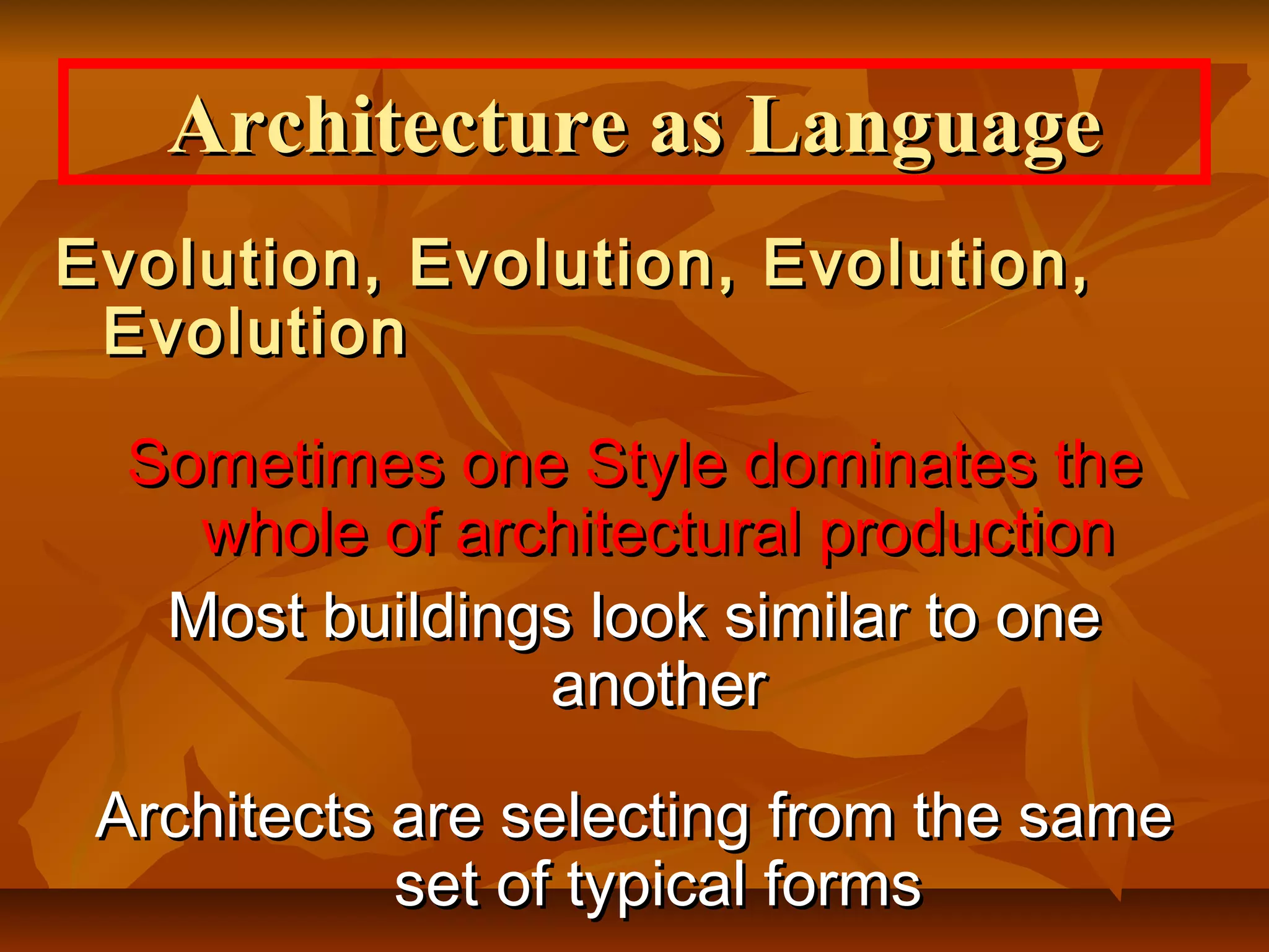 Architecture as LanguageArchitecture as Language
Evolution, Evolution, Evolution,Evolution, Evolution, Evolution,
EvolutionEvolution
Sometimes one Style dominates theSometimes one Style dominates the
whole of architectural productionwhole of architectural production
Most buildings look similar to oneMost buildings look similar to one
anotheranother
Architects are selecting from the sameArchitects are selecting from the same
set of typical formsset of typical forms
 