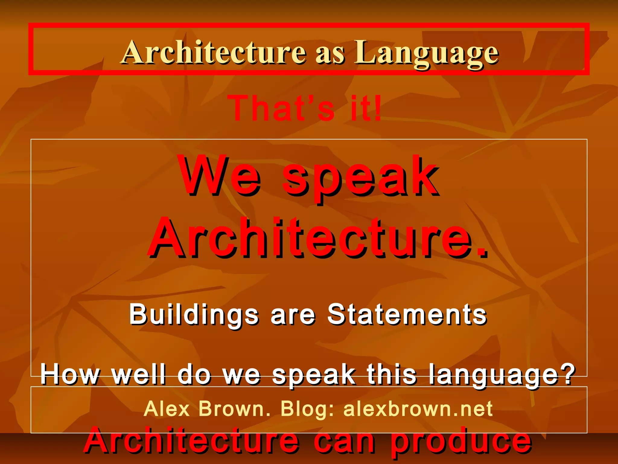We speakWe speak
Architecture.Architecture.
Buildings are StatementsBuildings are Statements
How well do we speak this language?How well do we speak this language?
Architecture can produceArchitecture can produce
Architecture as LanguageArchitecture as Language
That’s it!
Alex Brown. Blog: alexbrown.net
 
