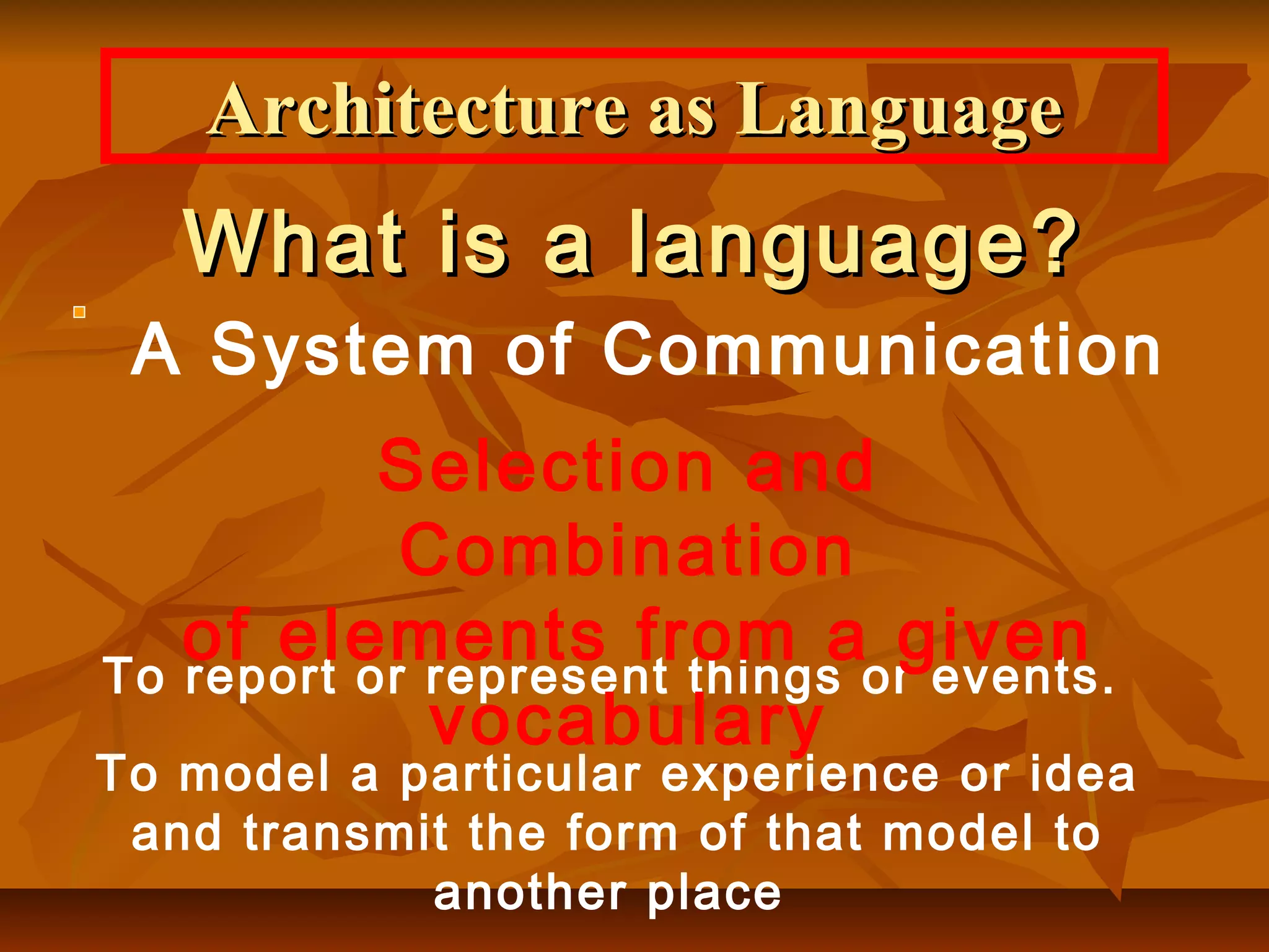 Architecture as LanguageArchitecture as Language
What is a language?What is a language?
A System of Communication
To report or represent things or events.
To model a particular experience or idea
and transmit the form of that model to
another place
Selection and
Combination
of elements from a given
vocabulary
 