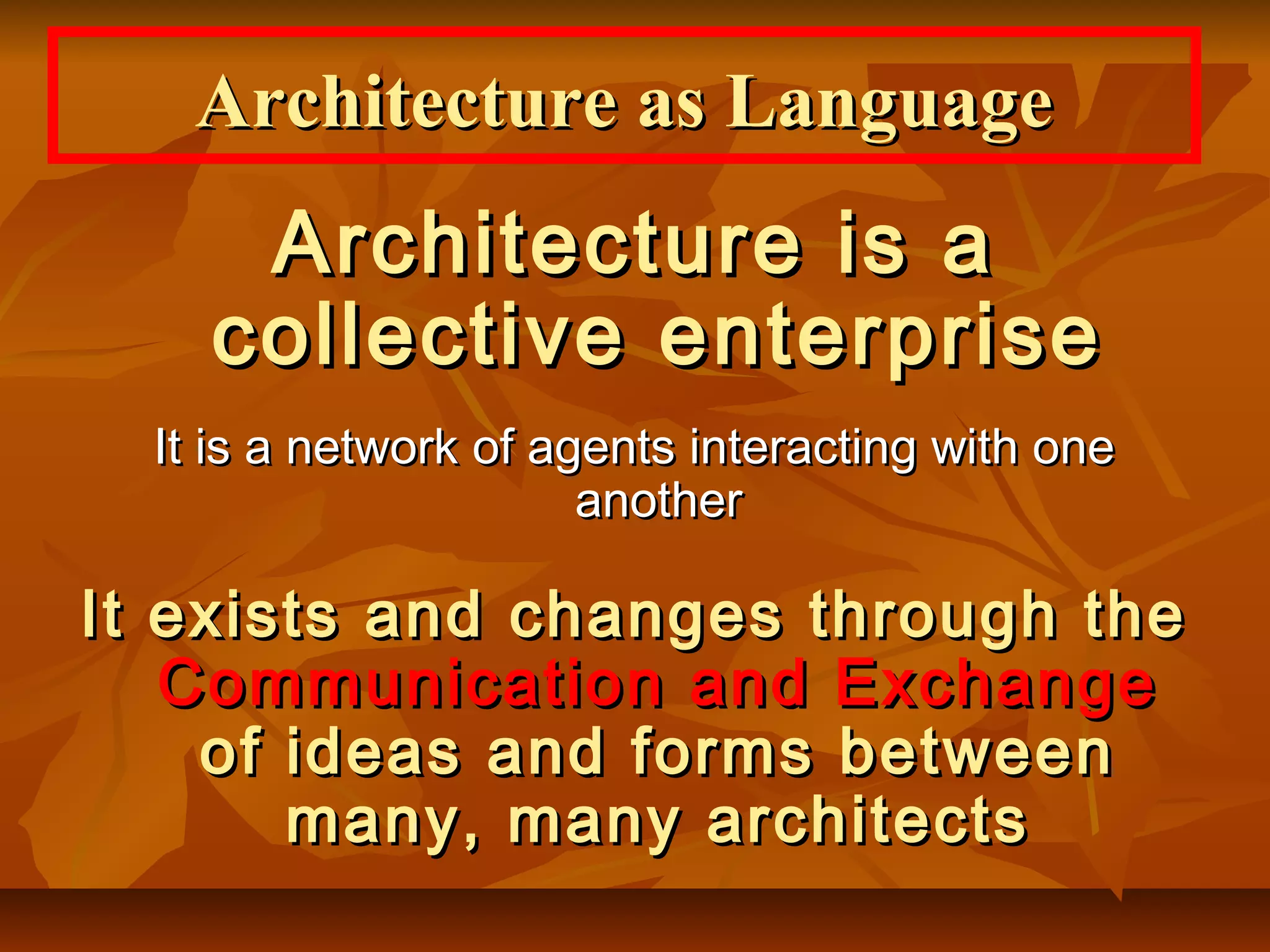 Architecture is aArchitecture is a
collective enterprisecollective enterprise
It is a network of agents interacting with oneIt is a network of agents interacting with one
anotheranother
It exists and changes through theIt exists and changes through the
Communication and ExchangeCommunication and Exchange
of ideas and forms betweenof ideas and forms between
many, many architectsmany, many architects
Architecture as LanguageArchitecture as Language
 