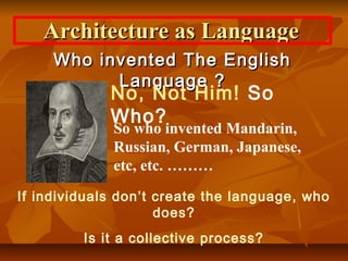 Architecture as LanguageArchitecture as Language
Who invented The EnglishWho invented The English
Language ?Language ?
No, Not Him! So
Who?
So who invented Mandarin,
Russian, German, Japanese,
etc, etc. ………
If individuals don’t create the language, who
does?
Is it a collective process?
 