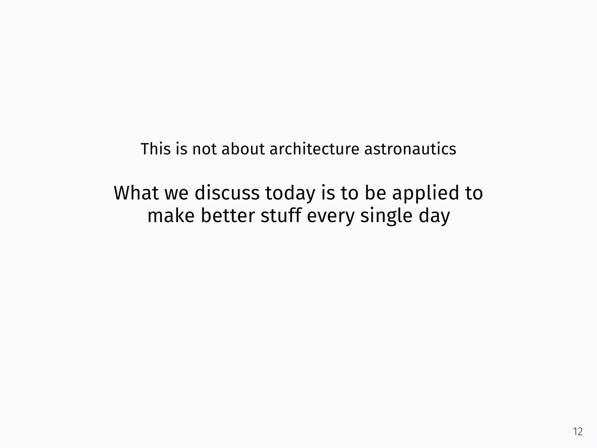 This is not about architecture astronautics
What we discuss today is to be applied to
make better stuff every single day
12
 