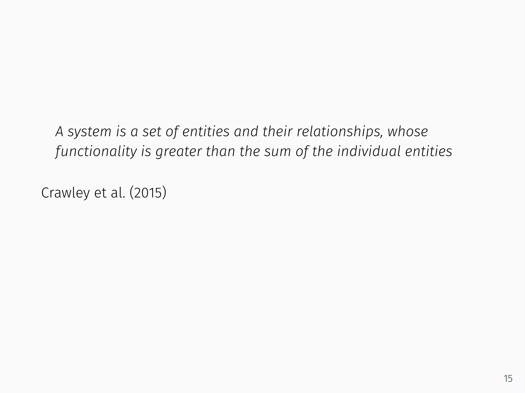 A system is a set of entities and their relationships, whose
functionality is greater than the sum of the individual entities
Crawley et al. (2015)
15
 