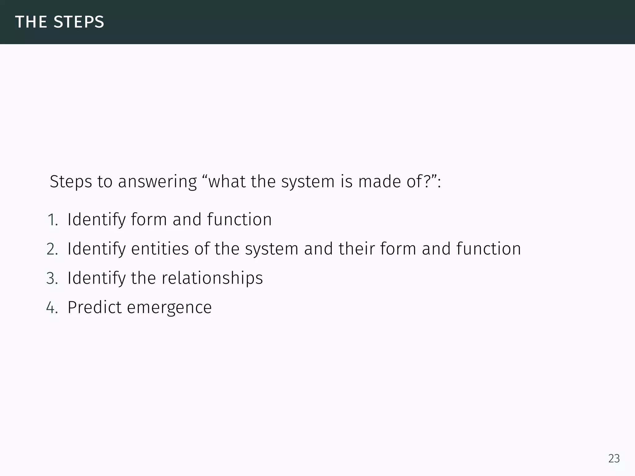 the steps
Steps to answering “what the system is made of?”:
1. Identify form and function
2. Identify entities of the system and their form and function
3. Identify the relationships
4. Predict emergence
23
 