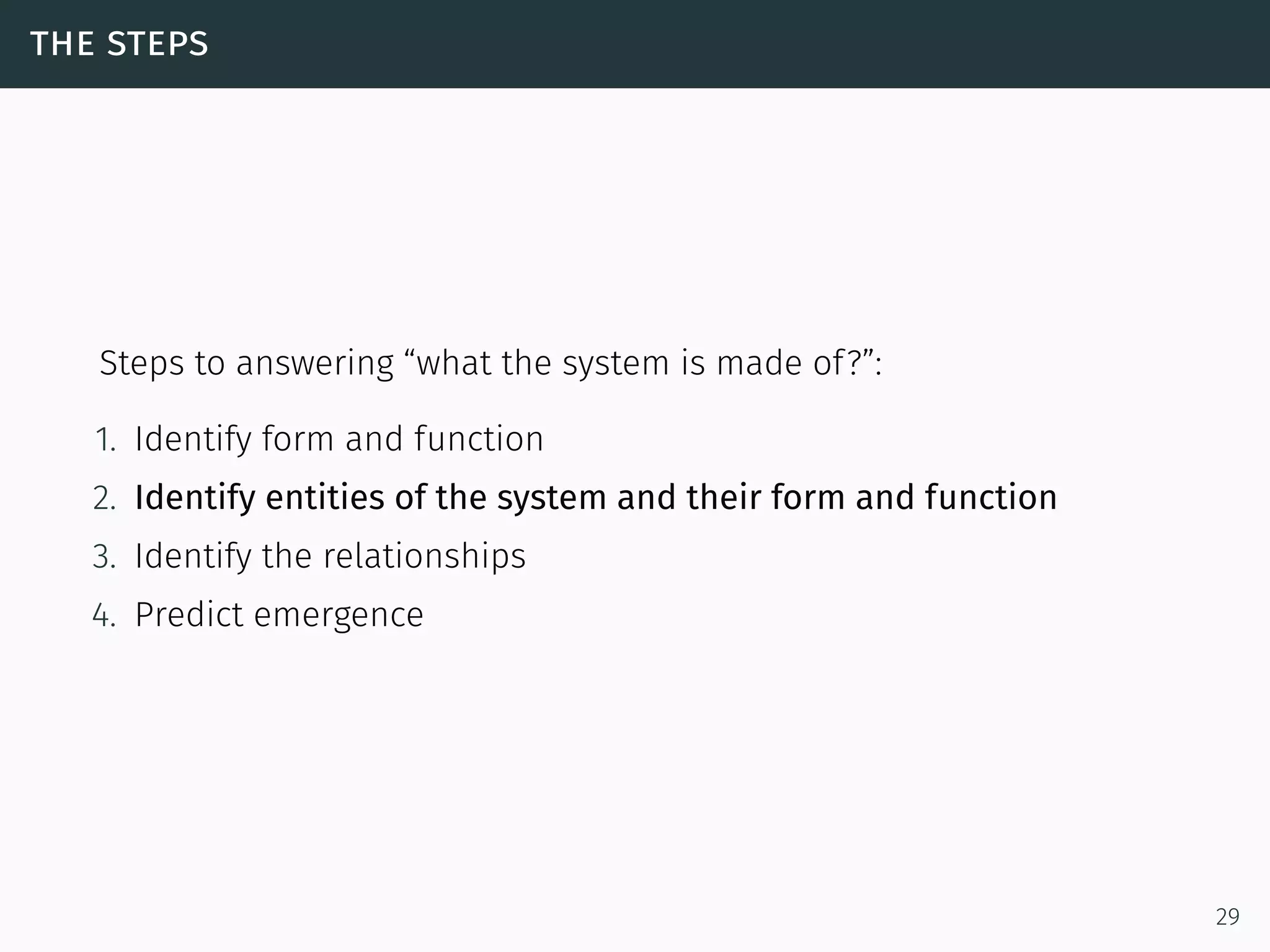 the steps
Steps to answering “what the system is made of?”:
1. Identify form and function
2. Identify entities of the system and their form and function
3. Identify the relationships
4. Predict emergence
29
 