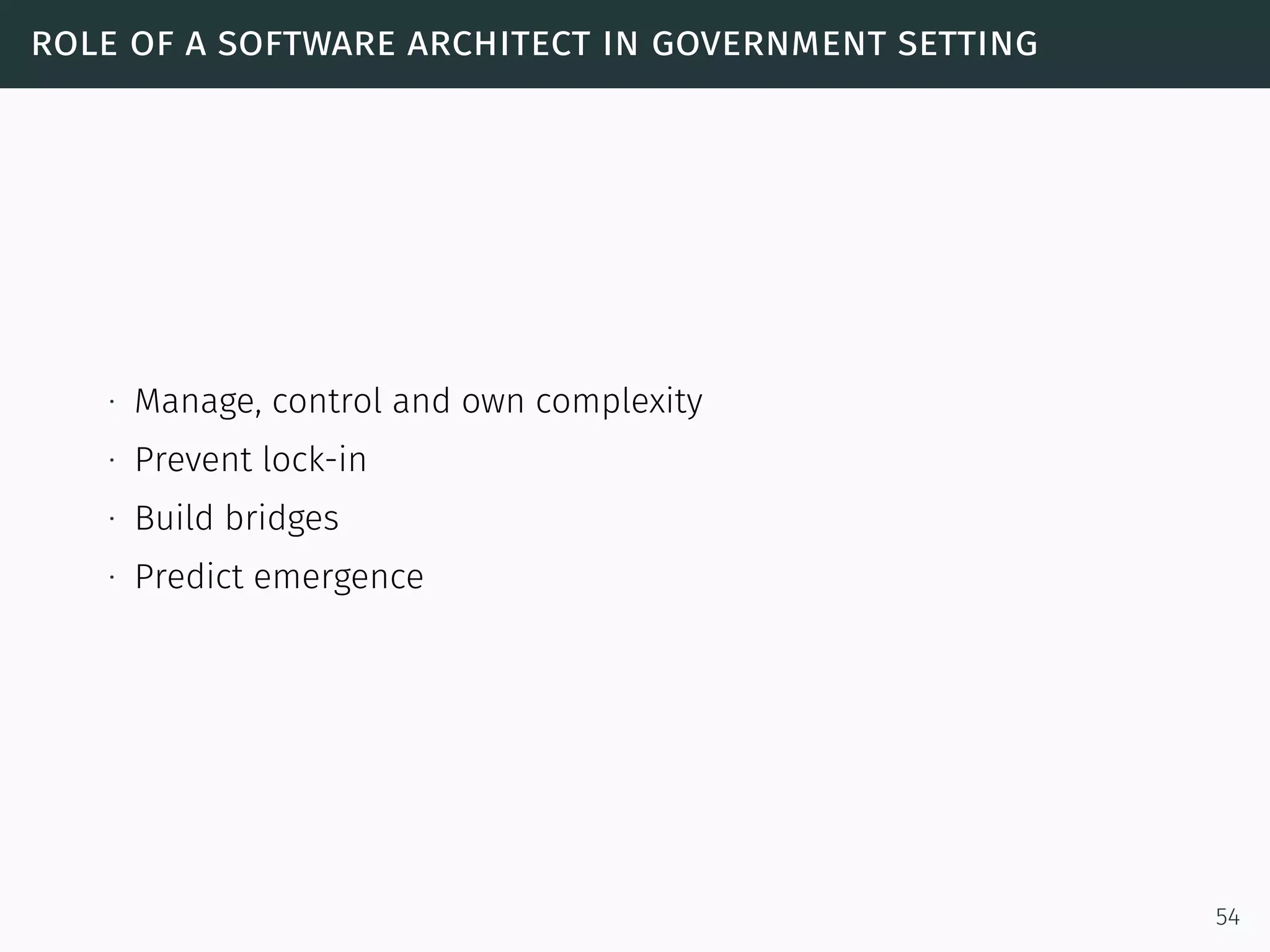 role of a software architect in government setting
∙ Manage, control and own complexity
∙ Prevent lock-in
∙ Build bridges
∙ Predict emergence
54
 