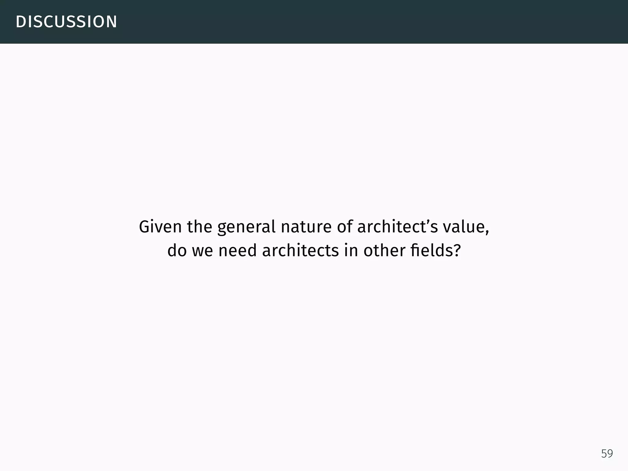 discussion
Given the general nature of architect’s value,
do we need architects in other ﬁelds?
59
 