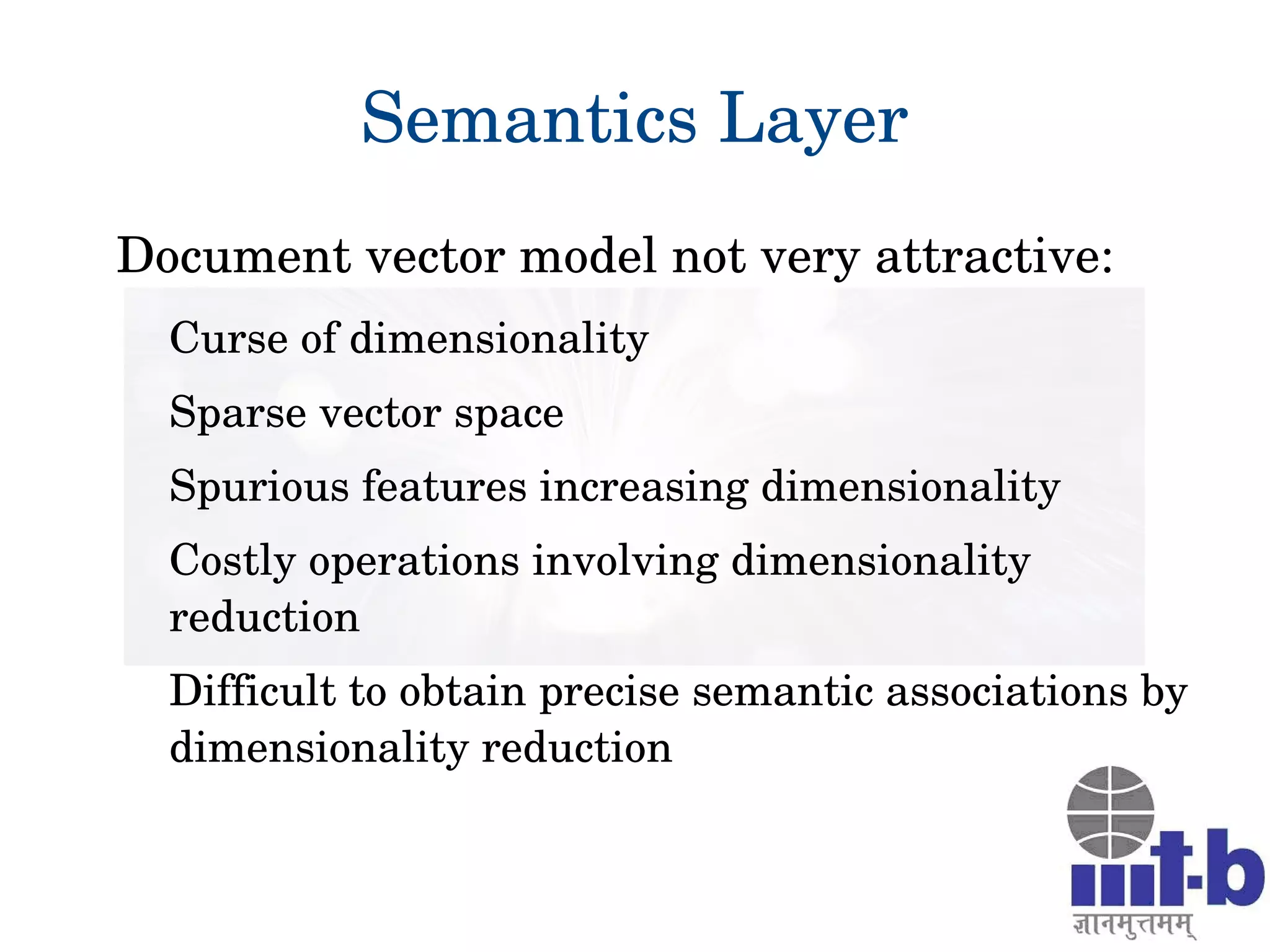 Semantics Layer
Document vector model not very attractive:
Curse of dimensionality
Sparse vector space
Spurious features increasing dimensionality
Costly operations involving dimensionality 
reduction
Difficult to obtain precise semantic associations by 
dimensionality reduction
 