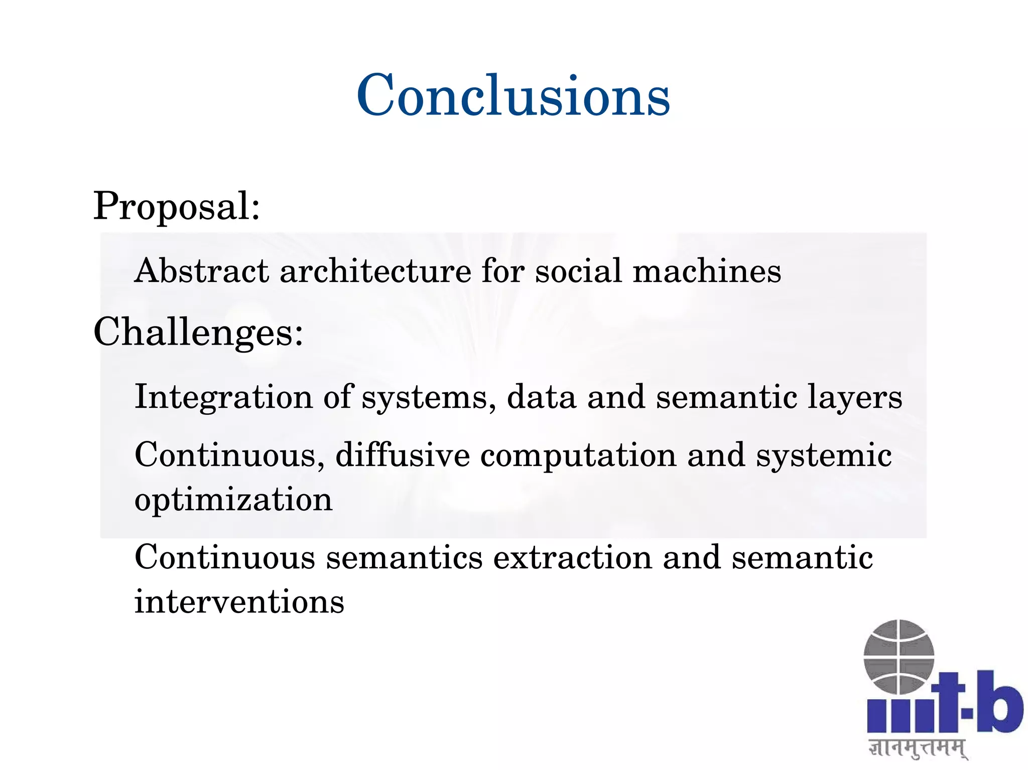 27
Conclusions
Proposal:
Abstract architecture for social machines
Challenges:
Integration of systems, data and semantic layers
Continuous, diffusive computation and systemic 
optimization
Continuous semantics extraction and semantic 
interventions
 