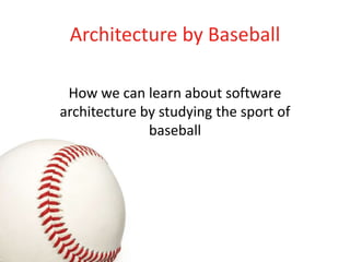 Architecture by Baseball

 How we can learn about software
architecture by studying the sport of
              baseball
 