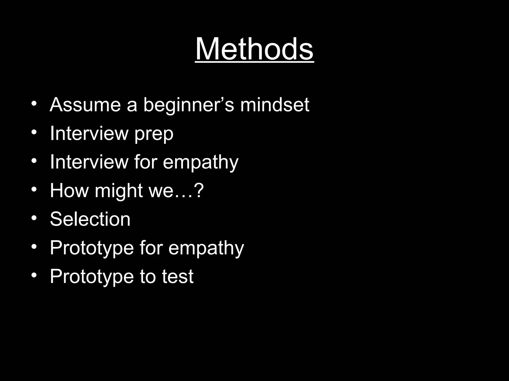 Methods
• Assume a beginner’s mindset
• Interview prep
• Interview for empathy
• How might we…?
• Selection
• Prototype for empathy
• Prototype to test
 
