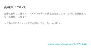 高凝集について
完全性を取りに行って、ドメインモデルが貧血症を起こさないように設計出来た
ら「高凝集」になる?
→ 世の中にあるドメインモデルの例たちは、ちょっと怪しい。
https://scrapbox.io/kawasima/ドメインモデル貧血症
 