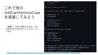 これで先の
AddCartItemUseCase
を実装してみよう
https://github.com/kawasima/revisiting-domain-model/blob/main/src/made_functional.ts
「複雑さ」を型で表現できれば、それ
を紡ぎ合わせるのがビジネスロジック
になる。
 