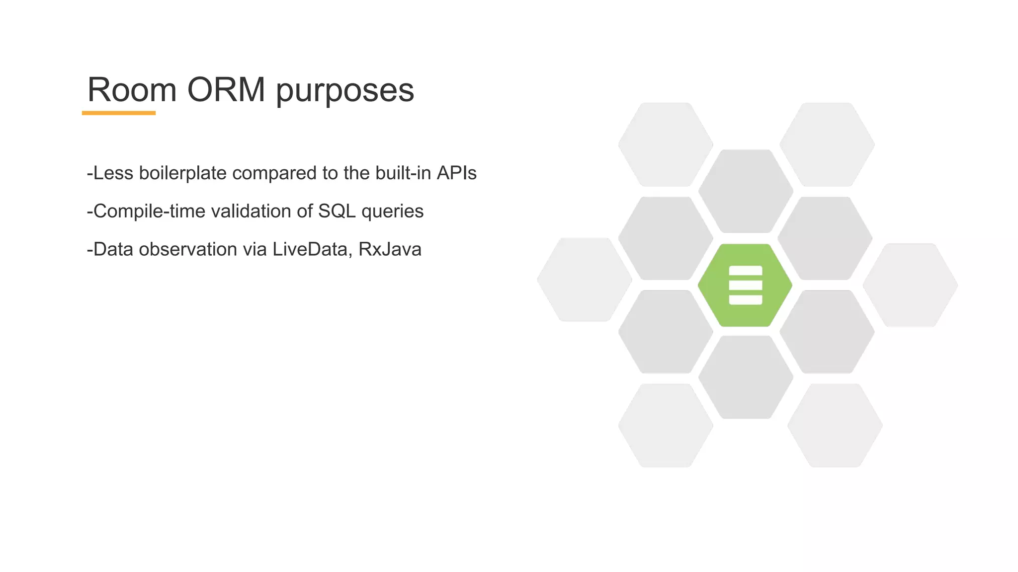 -Less boilerplate compared to the built-in APIs
-Compile-time validation of SQL queries
-Data observation via LiveData, RxJava
Room ORM purposes
 