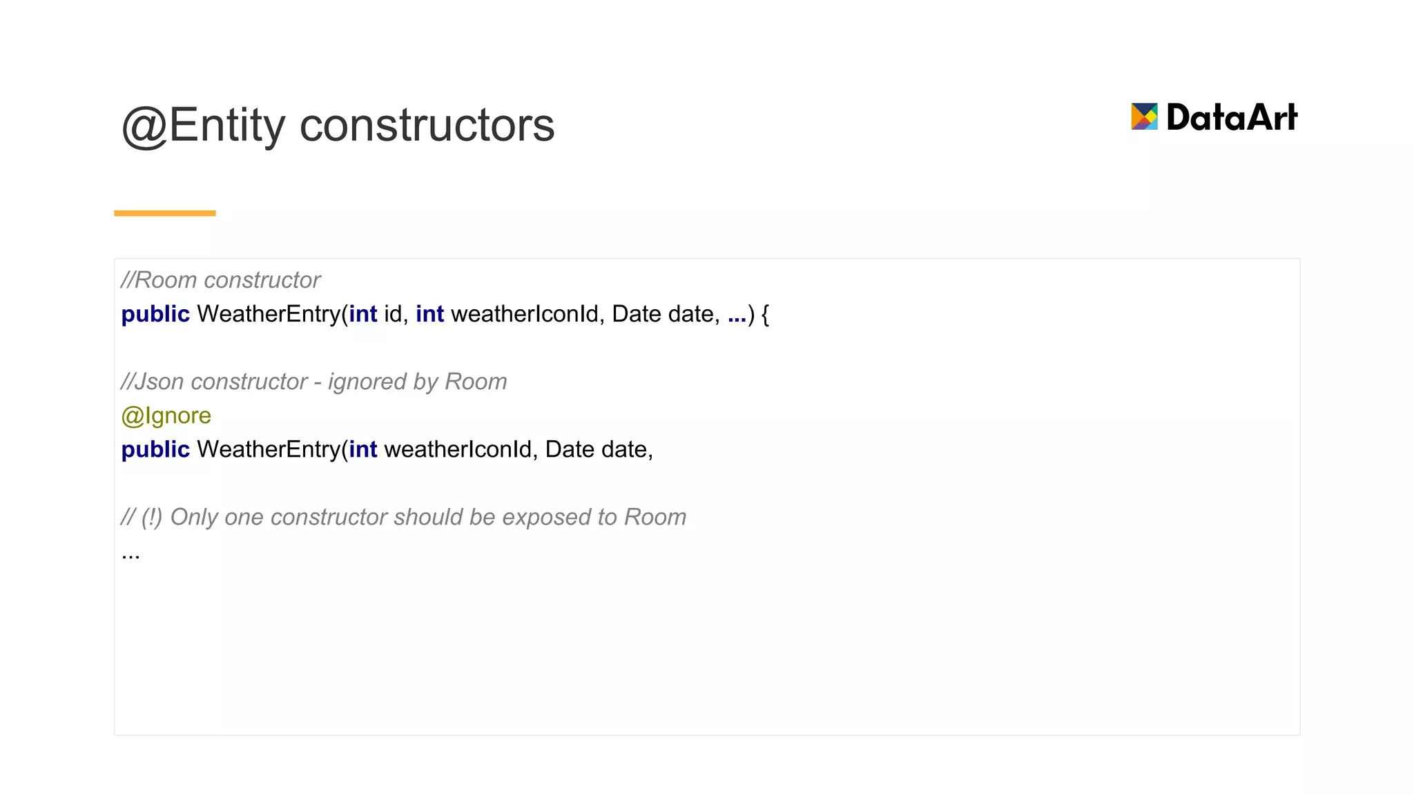 @Entity constructors
//Room constructor
public WeatherEntry(int id, int weatherIconId, Date date, ...) {
//Json constructor - ignored by Room
@Ignore
public WeatherEntry(int weatherIconId, Date date,
// (!) Only one constructor should be exposed to Room
...
 