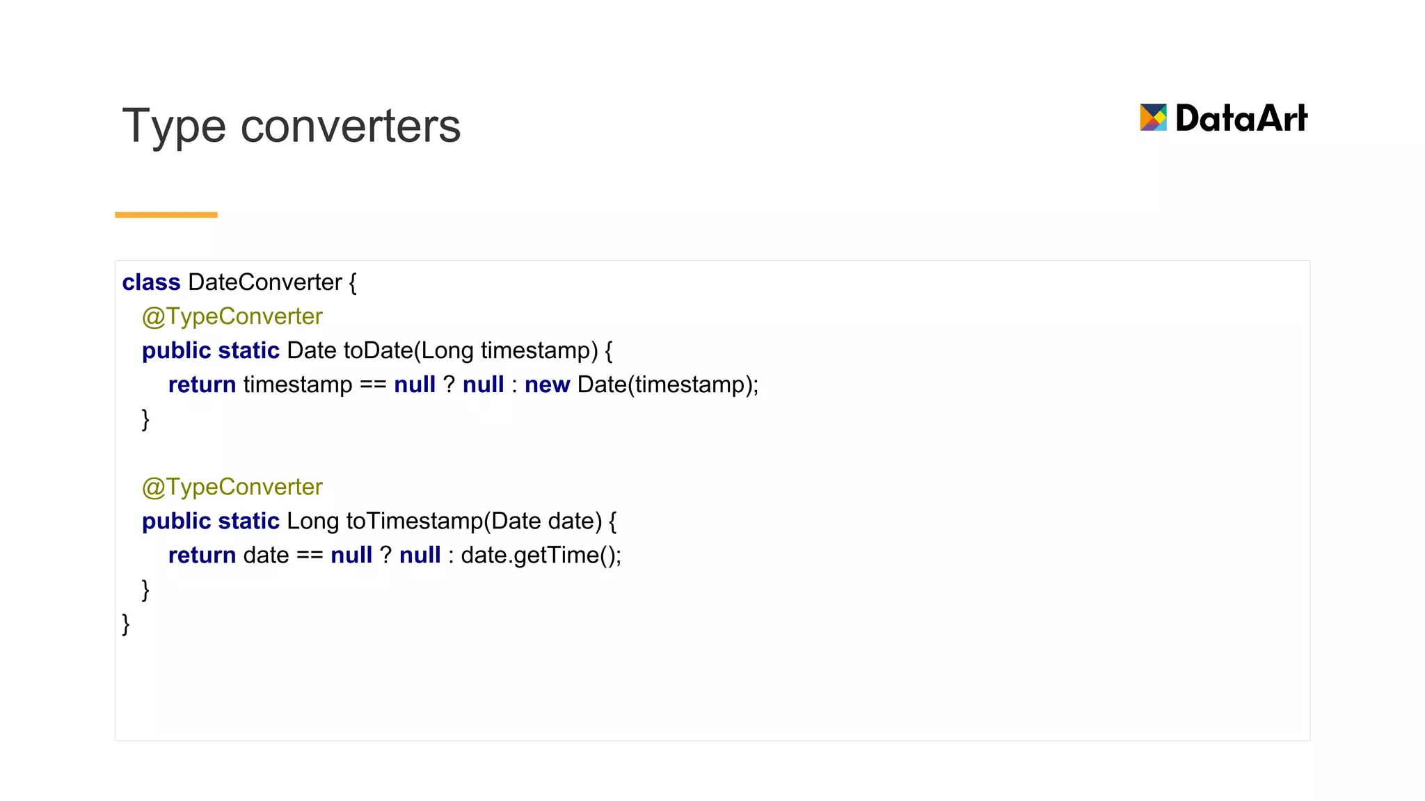 Type converters
class DateConverter {
@TypeConverter
public static Date toDate(Long timestamp) {
return timestamp == null ? null : new Date(timestamp);
}
@TypeConverter
public static Long toTimestamp(Date date) {
return date == null ? null : date.getTime();
}
}
 