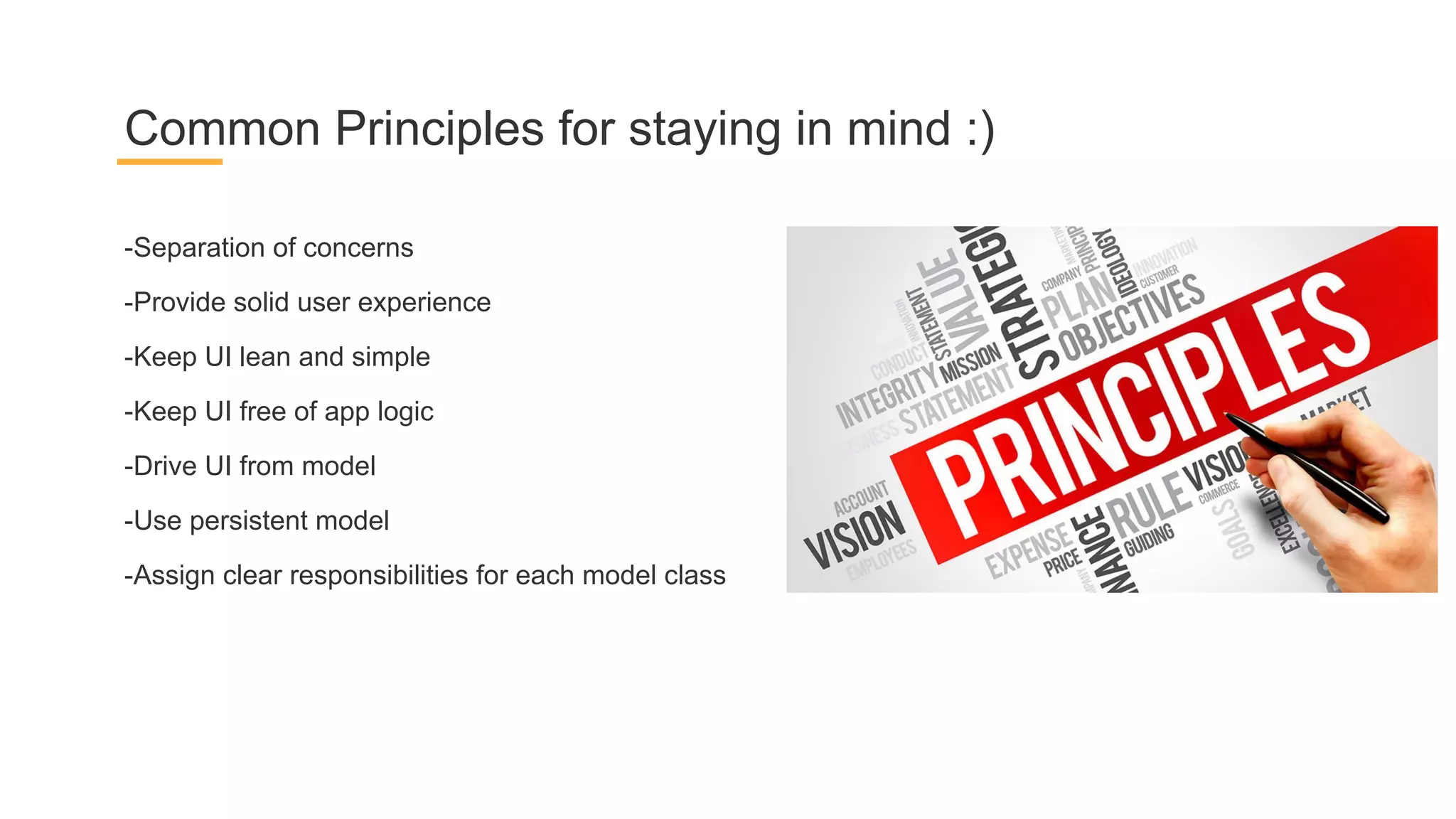 -Separation of concerns
-Provide solid user experience
-Keep UI lean and simple
-Keep UI free of app logic
-Drive UI from model
-Use persistent model
-Assign clear responsibilities for each model class
Common Principles for staying in mind :)
 
