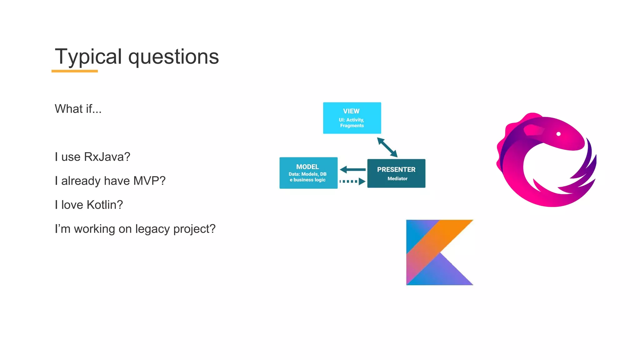 What if...
I use RxJava?
I already have MVP?
I love Kotlin?
I’m working on legacy project?
Typical questions
 