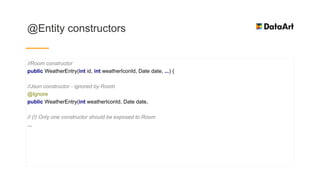 @Entity constructors
//Room constructor
public WeatherEntry(int id, int weatherIconId, Date date, ...) {
//Json constructor - ignored by Room
@Ignore
public WeatherEntry(int weatherIconId, Date date,
// (!) Only one constructor should be exposed to Room
...
 