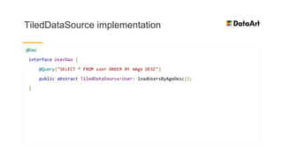 TiledDataSource implementation
@Dao
interface UserDao {
@Query("SELECT * FROM user ORDER BY mAge DESC")
public abstract TiledDataSource<User> loadUsersByAgeDesc();
}
 
