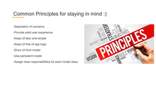 -Separation of concerns
-Provide solid user experience
-Keep UI lean and simple
-Keep UI free of app logic
-Drive UI from model
-Use persistent model
-Assign clear responsibilities for each model class
Common Principles for staying in mind :)
 