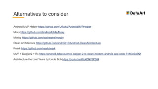 Android MVP Helper https://github.com/Ufkoku/AndroidMVPHelper
Moxy https://github.com/Arello-Mobile/Moxy
Mosby https://github.com/sockeqwe/mosby
Clean Architecture https://github.com/android10/Android-CleanArchitecture
Reark https://github.com/reark/reark
MVP + Dagger2 + Rx https://android.jlelse.eu/mvp-dagger-2-rx-clean-modern-android-app-code-74f63c9a6f2f
Architecture the Lost Years by Uncle Bob https://youtu.be/WpkDN78P884
Alternatives to consider
 