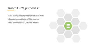 -Less boilerplate compared to the built-in APIs
-Compile-time validation of SQL queries
-Data observation via LiveData, RxJava
Room ORM purposes
 