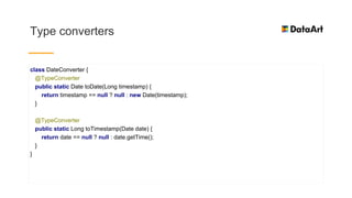 Type converters
class DateConverter {
@TypeConverter
public static Date toDate(Long timestamp) {
return timestamp == null ? null : new Date(timestamp);
}
@TypeConverter
public static Long toTimestamp(Date date) {
return date == null ? null : date.getTime();
}
}
 
