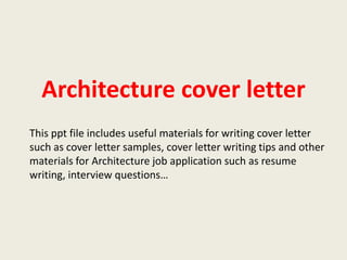 Architecture cover letter
This ppt file includes useful materials for writing cover letter
such as cover letter samples, cover letter writing tips and other
materials for Architecture job application such as resume
writing, interview questions…

 