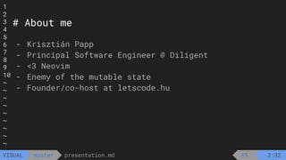1
2
3
4
5
6
7
8
9
10
~
~
~
~
~
~
~
~
~
presentation.md
master
VISUAL
# About me
- Krisztián Papp
- Principal Software Engineer @ Diligent
- <3 Neovim
- Enemy of the mutable state
- Founder/co-host at letscode.hu
6% 2:32
 