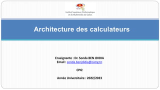 Université de Kairouan
Faculté des Sciences et Techniques de Sidi Bouzid
Architecture des calculateurs
Enseignante : Dr. Sonda BEN JDIDIA
Email : sonda.benjdidia@isimg.tn
CPI2
Année Universitaire : 2022/2023
 