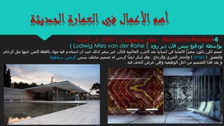 ‫بواسطة‬‫روه‬ ‫دير‬ ‫فان‬ ‫ميس‬ ‫لودفيغ‬(Ludwig Mies van der Rohe(
‫الرخام‬ ‫مثل‬ ‫حينها‬ ‫الثمن‬ ‫باهظة‬ ‫مواد‬ ‫فيه‬ ‫استخدم‬ ‫ان‬ ‫حيث‬ ‫لذلك‬ ‫سفير‬ ‫خير‬ ‫فكان‬ ‫العالميه‬ ‫الحرب‬ ‫بعد‬ ‫اسبانيا‬ ‫في‬ ‫للمانيا‬ ‫سفيرا‬ ‫يكون‬ ‫لكي‬ ‫صمم‬
) ‫والعقيق‬onyx‫يسمي‬ ‫مختلف‬ ‫تصميم‬ ‫له‬ ‫كرسي‬ ‫ايضا‬ ‫ابتكر‬ ‫وقد‬ . ‫والزجاج‬ ‫الجيري‬ ‫والحجر‬ (‫برشلونة‬ ‫كرسي‬
. ‫فيه‬ ‫التحف‬ ‫عرض‬ ‫وهي‬ ‫الوظيفية‬ ‫اجل‬ ‫من‬ ‫التصميم‬ ‫هذا‬ ‫يعد‬ ‫و‬
6-Barcelona Pavilion( ( ‫برشلونة‬ ‫جناح‬1929‫اسبانبا‬ ‫في‬
 