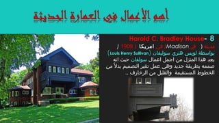 ) ‫في‬‫امريكا‬)1909 )Madison ‫مدينة‬)‫في‬
‫بواسطة‬‫سوليفان‬ ‫هنري‬ ‫لويس‬)Louis Henry Sullivan(
‫اعمال‬ ‫اجمل‬ ‫من‬ ‫المنزل‬ ‫هذا‬ ‫يعد‬‫سولفان‬‫انه‬ ‫حيث‬
‫من‬ ‫ال‬ً ‫م‬ ‫بد‬ ‫التصميم‬ ‫تغير‬ ‫عمل‬ ‫وهي‬ ‫جديد‬ ‫بطريقة‬ ‫صممه‬
.. ‫الزخارف‬ ‫من‬ ‫والقليل‬ ‫المستقيمة‬ ‫الخطوط‬
8-Harold C. Bradley House
 