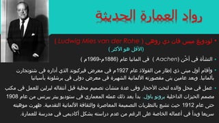 ( ‫الكثر‬ ‫هو‬ ‫)القل‬
•) ‫خن‬ْ‫ن‬ ‫أ‬ ‫في‬ ‫النشأة‬Aachen) ‫عام‬ ‫المانيا‬ ‫في‬ (1886-‫م‬1969( ‫م‬
•‫عام‬ ‫الفولذ‬ ‫من‬ ‫إطار‬ ‫ذي‬ ‫مبنى‬ ‫أول‬ ‫وأقام‬1927‫اشتوتجارت‬ ‫في‬ ‫أداره‬ ‫الذي‬ ‫فيركبوند‬ ‫معرض‬ ‫في‬ ‫م‬
‫بأسبانيا‬ ‫براشلونة‬ ‫في‬ ‫دولي‬ ‫معرض‬ ‫في‬ ‫الشهيرة‬ ‫اللمانية‬ ‫مقصورته‬ ‫بنى‬ ‫عامين‬ ‫وبعد‬ .‫بألمانيا‬
•‫لبرلين‬ ‫أنتقاله‬ ‫قبل‬ ‫محلية‬ ‫تصميم‬ ‫منشآت‬ ‫عدة‬ ‫وفي‬ ‫الحجار‬ ‫لنحت‬ ‫والده‬ ‫محل‬ ‫في‬ ‫عمل‬‫مكتب‬ ‫في‬ ‫للعمل‬
‫الداخلية‬ ‫الحيزات‬ ‫مصمم‬‫باول‬ ‫برونو‬.‫عا‬ ‫من‬ ‫بيرنس‬ ‫بيتر‬ ‫ستوديو‬ ‫في‬ ‫المعماري‬ ‫عمله‬ ‫ذلك‬ ‫بعد‬ ‫بدأ‬‫م‬1908
‫عام‬ ‫حتى‬1912‫موهبته‬ ‫ظهرت‬ .‫التقدمية‬ ‫اللمانية‬ ‫والثقافة‬ ‫المعاةصرة‬ ‫التصميمة‬ ‫بالنظريات‬ ‫تشبع‬ ‫حيث‬
‫للعمارة‬ ‫مدرسة‬ ‫في‬ ‫أكاديمي‬ ‫بشكل‬ ‫دراسته‬ ‫عدم‬ ‫من‬ ‫الرغم‬ ‫على‬ ‫الخاةصة‬ ‫أعماله‬ ‫في‬ ‫وبدأ‬ ‫سريعا‬.
•‫لود‬‫و‬) ‫روهي‬ ‫دي‬ ‫فان‬ ‫ميس‬ ‫يغ‬Ludwig Mies van der Rohe(
 