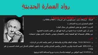 •) ‫النشأة‬) ‫سنتر‬ ‫ريتشلند‬‫ويسكونسن‬)‫امريكا‬ ‫في‬()1867-‫م‬1959( ‫م‬
•( ‫الصناعات‬ ‫)مدرسة‬ ‫المعماري‬ ‫التعليم‬
•( ‫البناء‬ ‫مجال‬ ‫في‬ ‫المقاولين‬ ‫بعض‬ ‫مع‬ ‫العمل‬ ) ‫التدريب‬
•‫البيئة‬ ‫من‬ ‫عضويا‬ ‫جزءا‬ ‫العمارة‬ ‫تكون‬ ‫بأن‬ ‫نادى‬‫العضوية‬ ‫بالعمارة‬ ‫اهتم‬ ‫من‬ ‫اول‬ ‫فهو‬
•‫يسه‬ ‫الذي‬ ‫بالجمال‬ ‫وتوحي‬ ‫بالطمئنان‬ ‫تشعر‬ ‫طبيعية‬ ‫أنها‬ ‫تصميماته‬ ‫مظاهر‬ ‫من‬‫ُـ‬‫استيعابه‬ ‫ل‬.
•‫ت‬‫أ‬: ‫ثر‬
•‫ب‬Peter Behrens. ‫الزخارف‬ ‫عن‬ ‫التام‬ ‫والبعد‬ ‫التعبير‬ ‫في‬ ‫والبساطة‬ ‫واللتزام‬ ‫النظام‬ ‫بقواعد‬
•‫ب‬BERLAGE‫هو‬ ‫بل‬ ‫التصميم‬ ‫هدف‬ ‫ليس‬ ‫)الشكل‬ ‫الظاهر‬ ‫بالطوب‬ ‫للبناء‬ ‫والمين‬ ‫الصادق‬ ‫والتعبير‬ ‫النشائي‬ ‫والترتيب‬ ‫النشاء‬ ‫اهميه‬
( ‫نهايته‬
•‫ب‬WARIGH. ‫ورونتها‬ ‫الفية‬ ‫المساقط‬ ‫توزيع‬ ‫وحرية‬ ‫والجمال‬ ‫الوظيفة‬ ‫بين‬ ‫التوافق‬ ‫كيفية‬
•) ‫رايت‬ ‫لويد‬ ‫فرانك‬Frank Lloyd Wright(
 