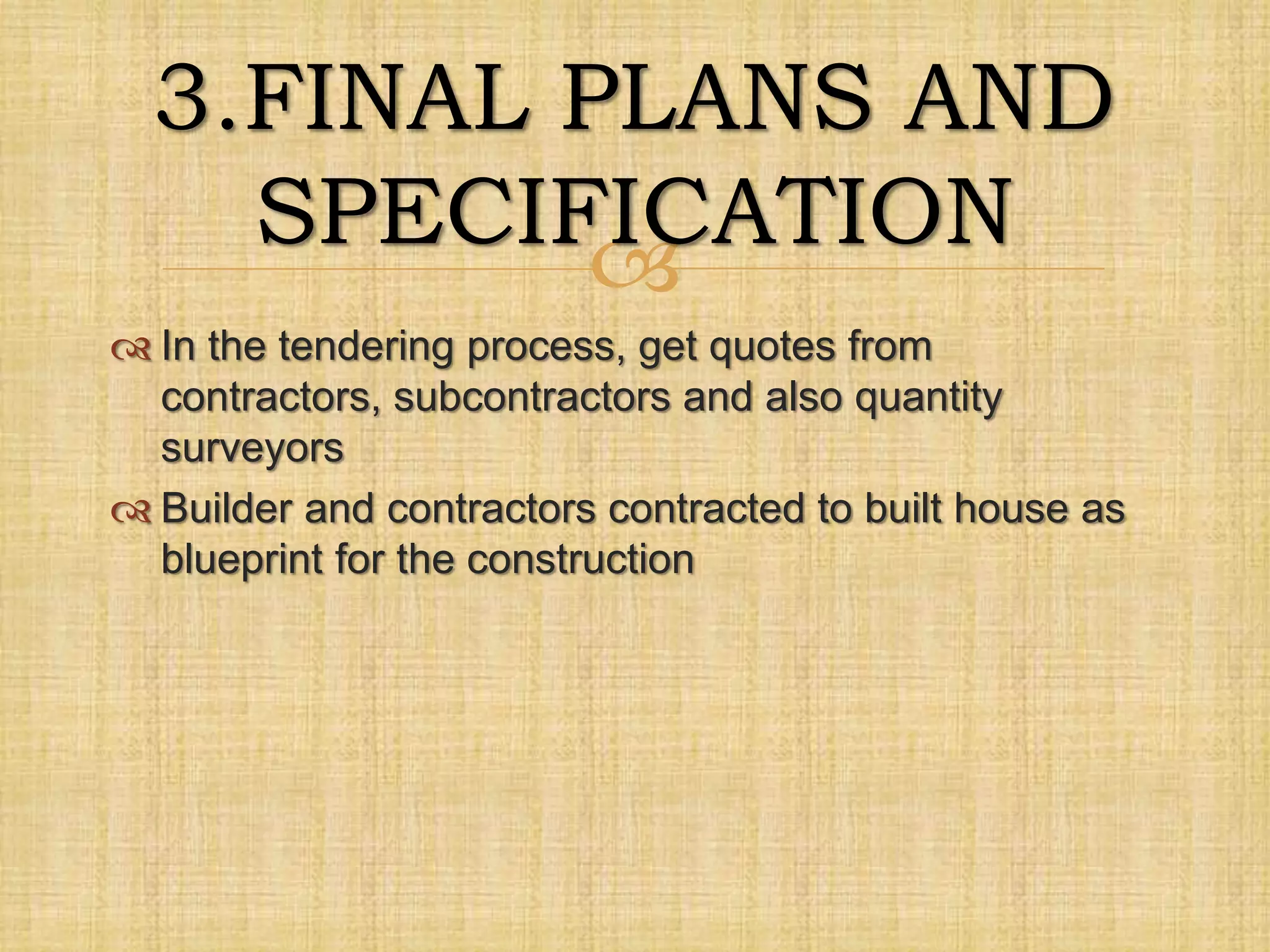 
 In the tendering process, get quotes from
contractors, subcontractors and also quantity
surveyors
 Builder and contractors contracted to built house as
blueprint for the construction
3.FINAL PLANS AND
SPECIFICATION
 