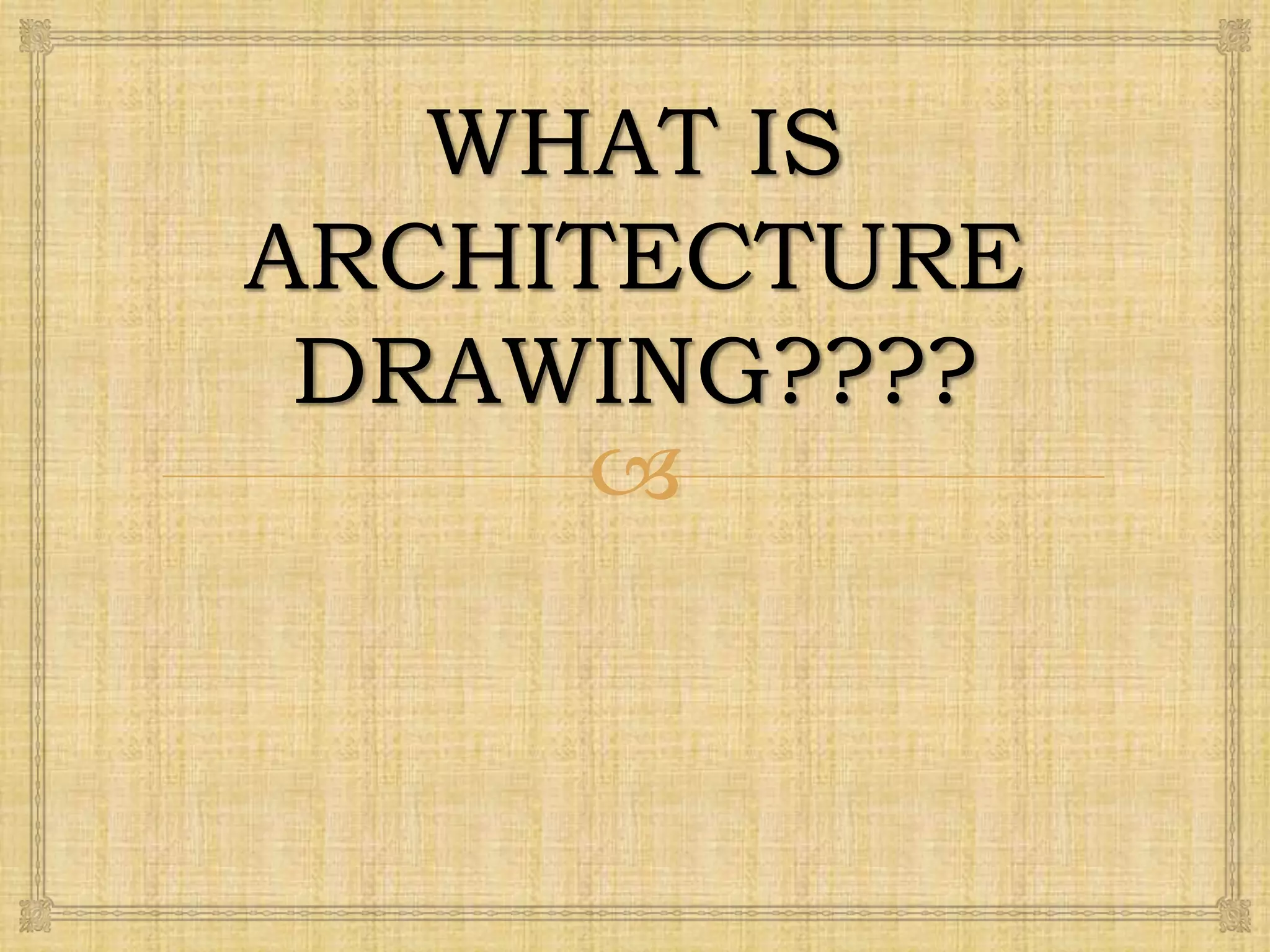 
WHAT IS
ARCHITECTURE
DRAWING????
 
