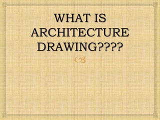 
WHAT IS
ARCHITECTURE
DRAWING????
 