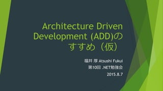 Architecture Driven
Development (ADD)の
すすめ（仮）
福井 厚 Atsushi Fukui
第10回 .NET勉強会
2015.8.7
 