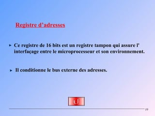 Registre d’adresses


Ce registre de 16 bits est un registre tampon qui assure l'
interfaçage entre le microprocesseur et son environnement.


Il conditionne le bus externe des adresses.




                                                              10
 