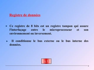 Registre de données

Ce registre de 8 bits est un registre tampon qui assure
l'interfaçage  entre    le  microprocesseur    et   son
environnement ou inversement.

 Il conditionne le bus externe ou le bus interne des
données.




                                                      9
 