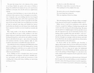 ' l ' h ~ point that emergps h r r e is the reduction uf the contents               Say that it is a crurlc rffe,,t. black reds,
to real things. Handke also speaks, in this context, of fidelity to                   Pink yellows. orungc whites, too much as they are
things. I l e would likc his descriptions, he says, to be e x p e r i r n c ~ d
                                                                              as      To be anything else in the sunlight of the room.
faithlulness to the placc they dpst:ribe and not as supplt:montary
coloring.                                                                             Too nirrch as they are to he changed by metaphor.
  S t a t ~ m p n t s this kind help
                    of                 I ~ 10
                                            P   corn? to terms with thc dis-          Too actual, things that in being real
satisfaction I oftcn e v p r r i r n c ~
                                       when I vontt:mplatr recent architec-           hlake any imaginings of them lesspr things.
tore. 1 frequently come across buildings that have heen dcsignecl
with a good deal of effort and a will to find a special form, and I
find I am put olf by then,. T h c architect responsible for the huild-                This is the beginning o f t h e poem "Bouquet of Hoses in Sunlight"
ing is nut present, hut he talks to me unceasingly from every detail,              by the American lyricist of quiet contr,mplation, Wallace Stevens.
he kceps on saying the same thing, and 1 quickly lose interest.                       F'allace S t ~ v e n s ,I rrarl in the introduction to his collection
Good architecture should receive the human visitor, should enahlp                  o f pucms, accepted the challenge of looking lung, patiently and
him to experience it and live in it, hut it should not constantly talk             exactly and of dis-covering and understanding things. His poems
at him.                                                                            arc not a protest or a complaint against a lost law and order, nor are
  Why, I often wonder, is thp obvious hot diffierrlt solution so                   they the expression of any snrt of consternation, but they seek a
rarely tried? Why do we have so little confidence in the basic                     harmony which is possible all the same and b,hich - in his           casp   -
things architpcture is made from: m a t ~ r i a lstructure, ronstruction,
                                                 ,                                 can only bu that of the poem. (Calvino goes a step further along
hraring and being borne, earth and sky, and confidence in spaccs                   this line of thought i n a n attempt to define his literary work when
that are really allowed to he spaccs - spaem whose enclosing walls                 he says that he has only one defense against the loss of form that h e
and constituent materials, concavity. emptiness, light, air, odor,                 sers all around him: an idea of literature.)
receptivity and resonance arp handled with respect and care?                          For Stevens reality was the wished-for goal. Surrealism, it
  1 personally like the idea of designing and huilding houses from                 appears, did not impress him, for it invents withoot discovering. He
which 1 can withdraw at thc end of the forming procoss, leaving                    pointed out that to portray a shell playing an accordion is to invent,
hehirrd a hr~ildingthat is itselr, that serves as a place to live in and           not discover. And so it crops up once again, this fundamental
a part of the world of things, and that can manage perfectly well                  thought that I srern to find in Williams and Handke, and that I also
without my personal rhetoric.                                                      sense in the paintings of Edward Hopper: it is only between the
  'o me, buildings can have a brautiful silence that I associate
   T                                                                               reality of things and the imagination that the spark of t h work of
                                                                                                                                               ~
with attributes such as composure, self-evidenoe, dnrahility, pres-                art is kindled.
ence and integrity, and with warmth and sensnousnpss as well;                        If I translate this statemrat into architectural terms, I tell myself
a building that is heing its&, heing a tiuiltling, not representing                that t h c spark of the successfi~lbuilding can unly hc kintllud be-
anything, just heing.                                                              tween t h c reality of the things pertaining to it and the inlagination.
                                                                                   And this is no revelation to me, but thp confirmation n l ' s o m e t t ~ i n ~
 
