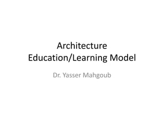 Architecture
Education/Learning Model
     Dr. Yasser Mahgoub
 