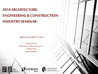 2014 ARCHITECTURE, 
ENGINEERING & CONSTRUCTION 
INDUSTRY SEMINAR 
FRIDAY, OCTOBER 17, 2014 
PRESENTED BY: 
CBIZ & Mayer Hoffman McCann P.C. 
INTRUST Bank 
Seigfreid Bingham 
 