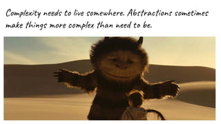 Complexity needs to live somewhere. Abstractions sometimes
make things more complex than need to be.
 