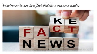 Requirements are lies! Just decisions someone made.
 