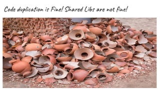 Code duplication is Fine! Shared Libs are not ﬁne!
 