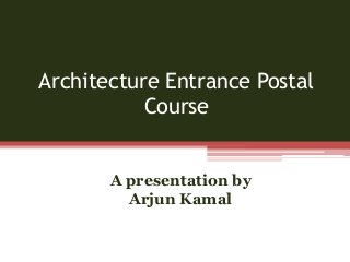Architecture Entrance Postal
Course
A presentation by
Arjun Kamal
 